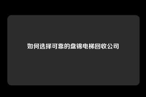 如何选择可靠的盘锦电梯回收公司