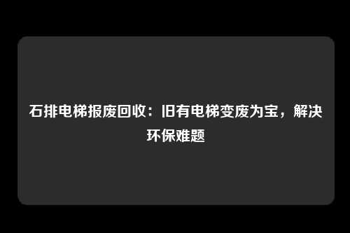 石排电梯报废回收：旧有电梯变废为宝，解决环保难题