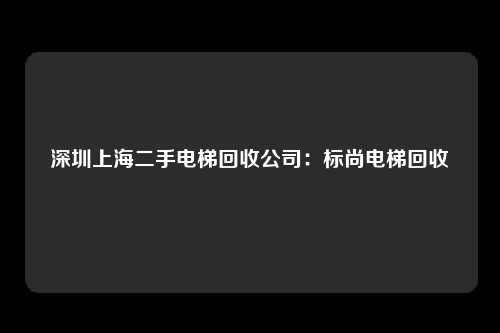 深圳上海二手电梯回收公司：标尚电梯回收