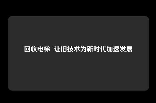 回收电梯  让旧技术为新时代加速发展