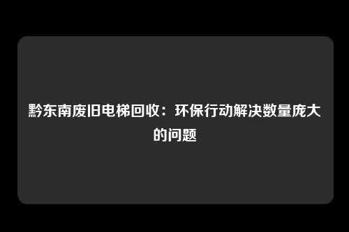 黔东南废旧电梯回收：环保行动解决数量庞大的问题