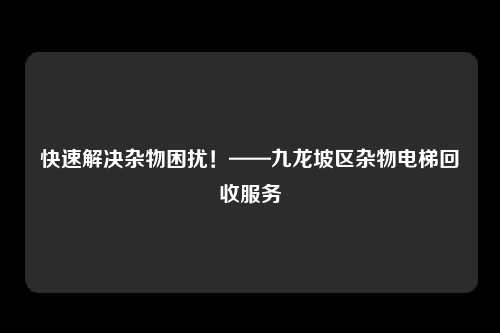 快速解决杂物困扰！——九龙坡区杂物电梯回收服务
