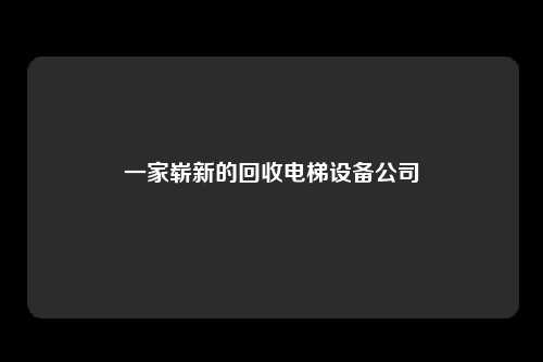 一家崭新的回收电梯设备公司