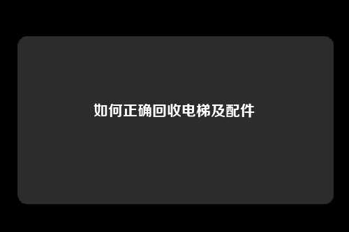 如何正确回收电梯及配件