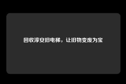 回收淳安旧电梯，让旧物变废为宝