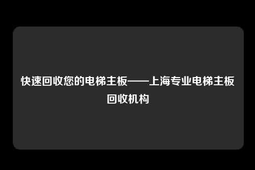 快速回收您的电梯主板——上海专业电梯主板回收机构