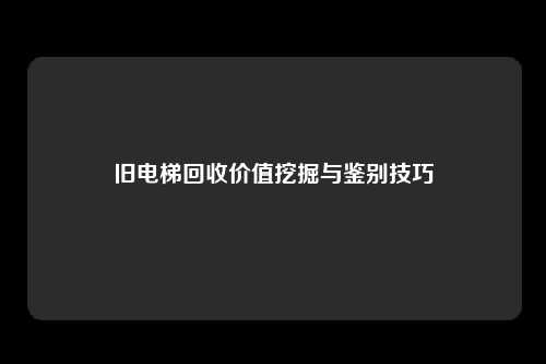 旧电梯回收价值挖掘与鉴别技巧
