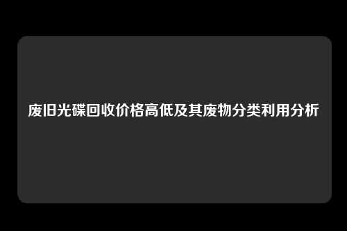 废旧光碟回收价格高低及其废物分类利用分析