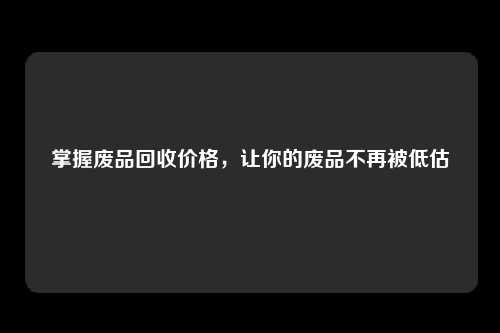 掌握废品回收价格，让你的废品不再被低估