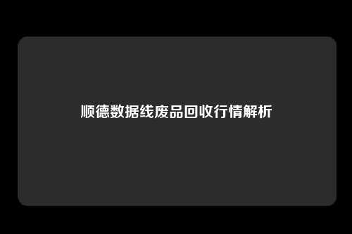 顺德数据线废品回收行情解析