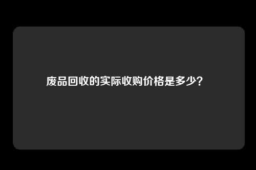 废品回收的实际收购价格是多少？ 