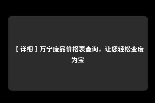 【详细】万宁废品价格表查询，让您轻松变废为宝