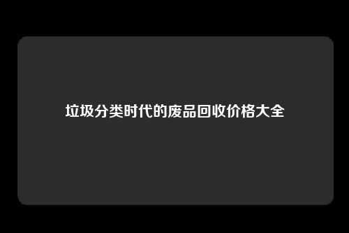 垃圾分类时代的废品回收价格大全
