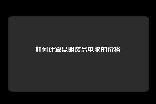 如何计算昆明废品电脑的价格