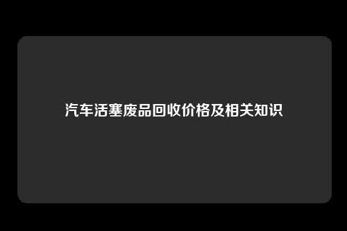 汽车活塞废品回收价格及相关知识