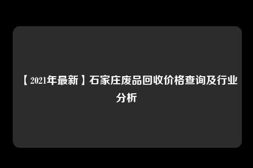 【2021年最新】石家庄废品回收价格查询及行业分析