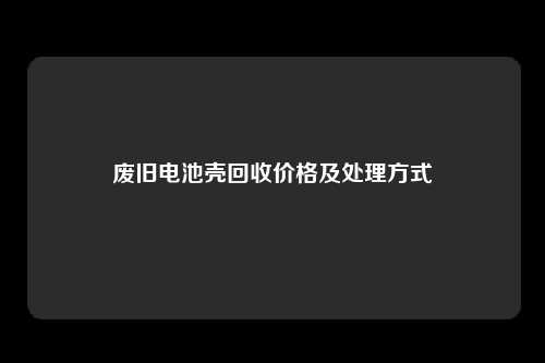 废旧电池壳回收价格及处理方式