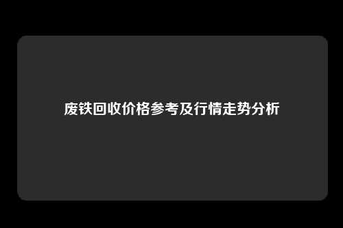 废铁回收价格参考及行情走势分析