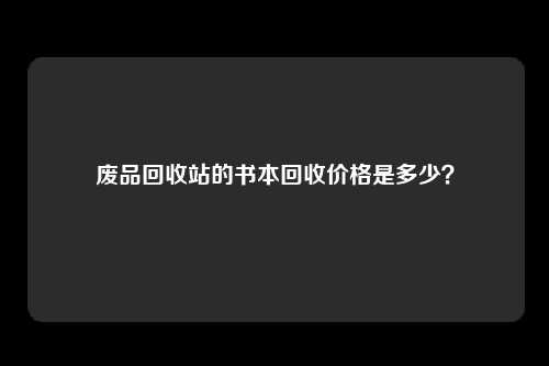废品回收站的书本回收价格是多少？