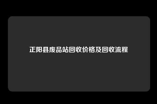 正阳县废品站回收价格及回收流程