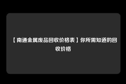 【南通金属废品回收价格表】你所需知道的回收价格