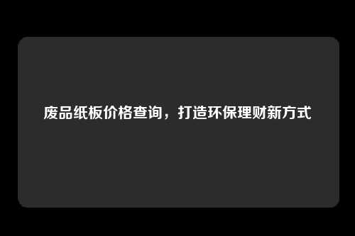 废品纸板价格查询，打造环保理财新方式
