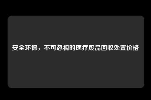 安全环保，不可忽视的医疗废品回收处置价格