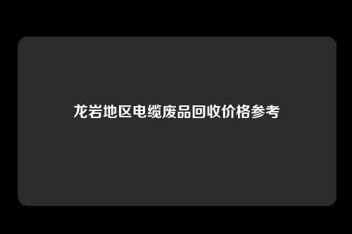 龙岩地区电缆废品回收价格参考