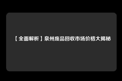【全面解析】泉州废品回收市场价格大揭秘