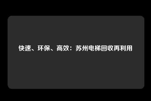 快速、环保、高效：苏州电梯回收再利用