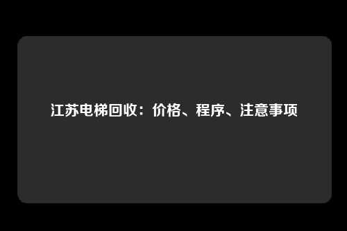 江苏电梯回收：价格、程序、注意事项