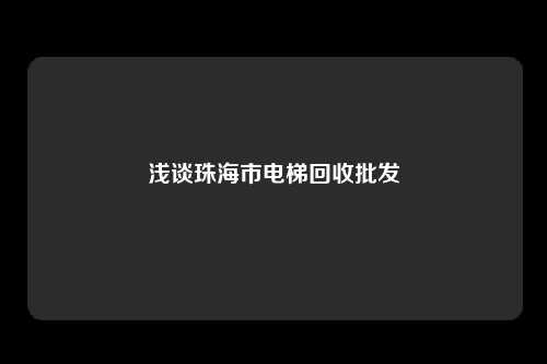 浅谈珠海市电梯回收批发