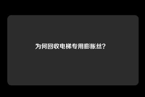 为何回收电梯专用膨胀丝？ 