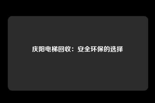 庆阳电梯回收：安全环保的选择