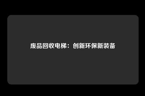 废品回收电梯：创新环保新装备