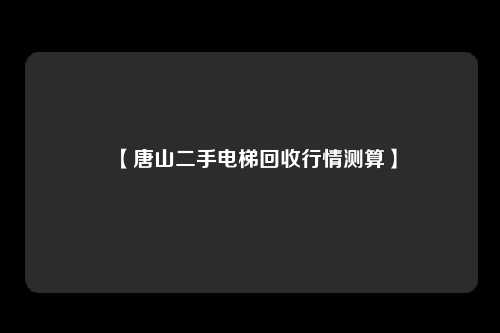 【唐山二手电梯回收行情测算】