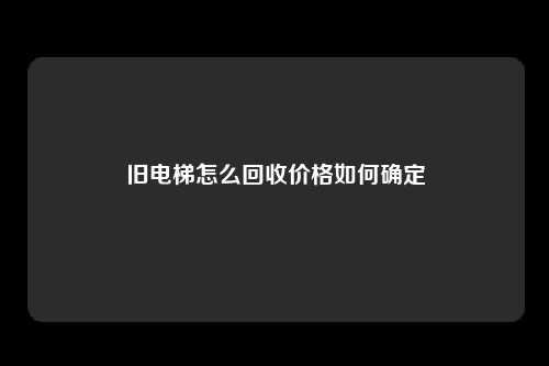 旧电梯怎么回收价格如何确定
