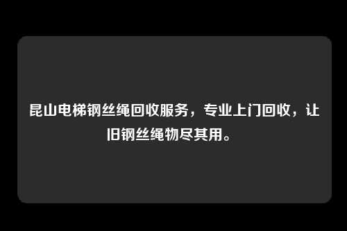 昆山电梯钢丝绳回收服务，专业上门回收，让旧钢丝绳物尽其用。 