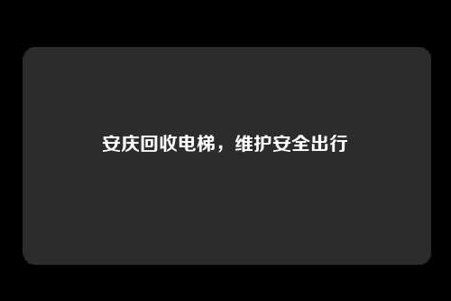 安庆回收电梯，维护安全出行