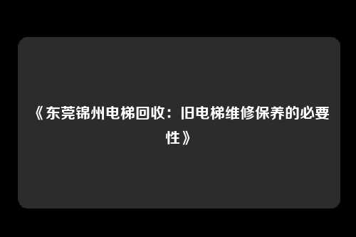 《东莞锦州电梯回收：旧电梯维修保养的必要性》