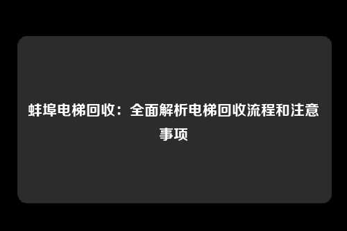 蚌埠电梯回收：全面解析电梯回收流程和注意事项