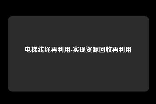 电梯线绳再利用-实现资源回收再利用