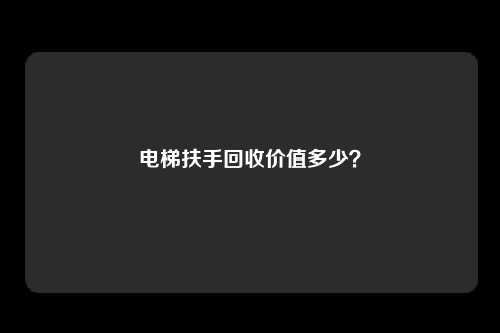 电梯扶手回收价值多少？