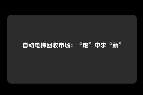 自动电梯回收市场：“废”中求“新”