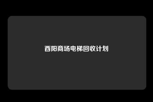 酉阳商场电梯回收计划