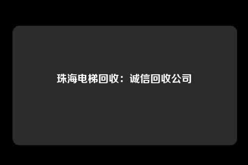 珠海电梯回收：诚信回收公司