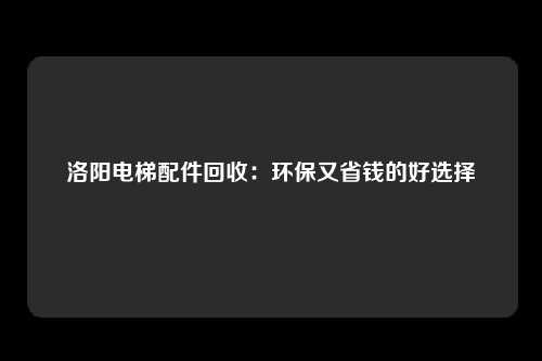洛阳电梯配件回收：环保又省钱的好选择