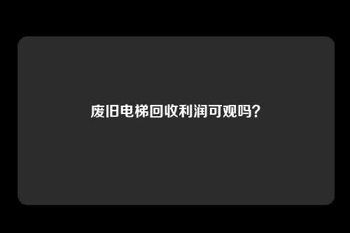 废旧电梯回收利润可观吗？