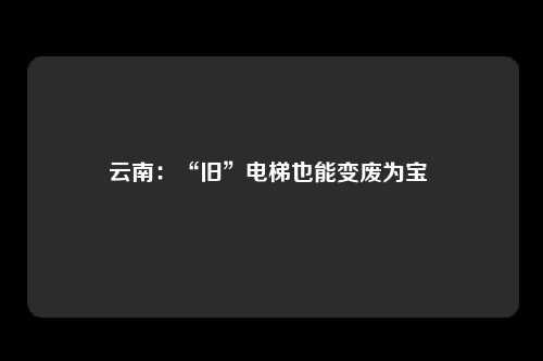 云南：“旧”电梯也能变废为宝 