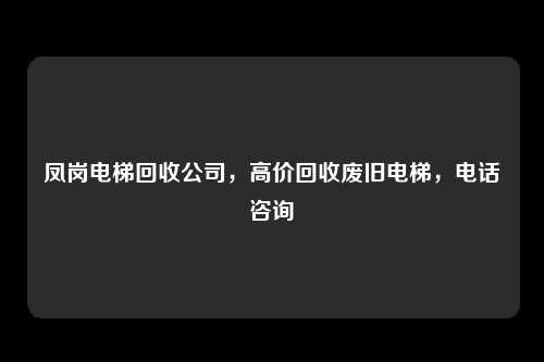 凤岗电梯回收公司，高价回收废旧电梯，电话咨询